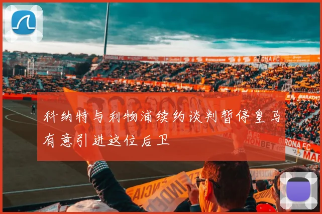 科纳特与利物浦续约谈判暂停皇马有意引进这位后卫