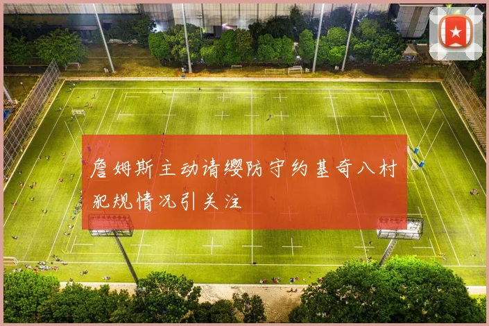 詹姆斯主动请缨防守约基奇八村塁犯规情况引关注