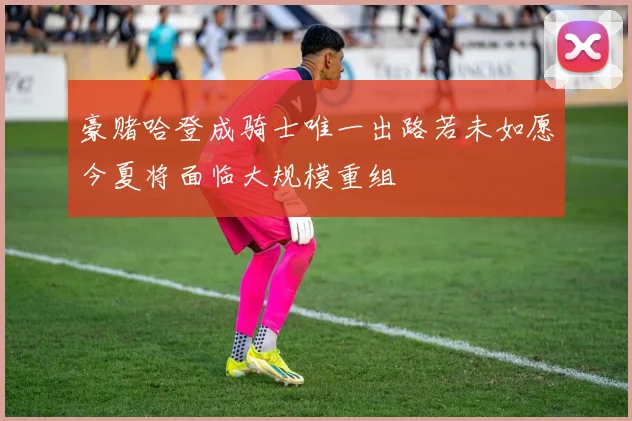 豪赌哈登成骑士唯一出路若未如愿今夏将面临大规模重组
