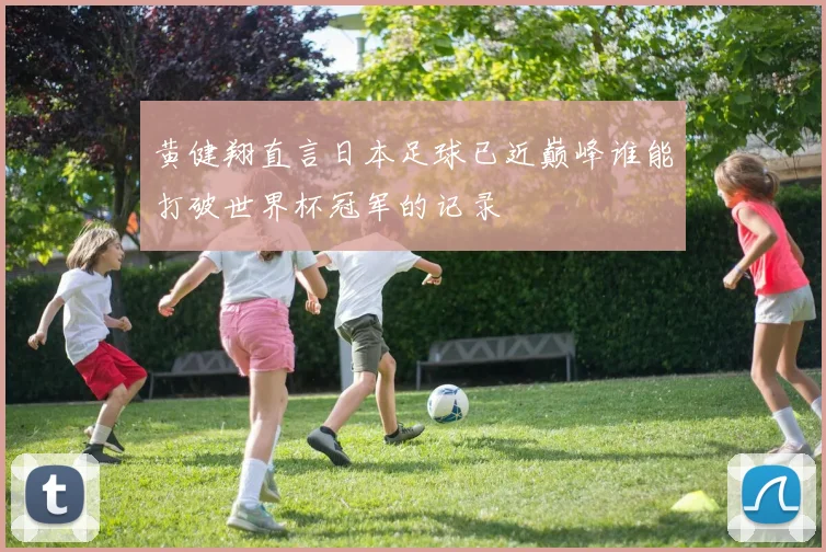黄健翔直言日本足球已近巅峰谁能打破世界杯冠军的记录