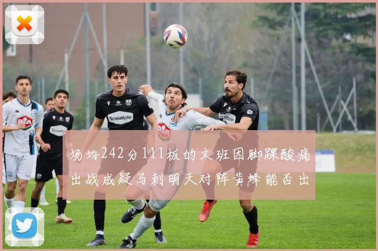 场均242分111板的文班因脚踝酸痛出战成疑马刺明天对阵黄蜂能否出战引关注