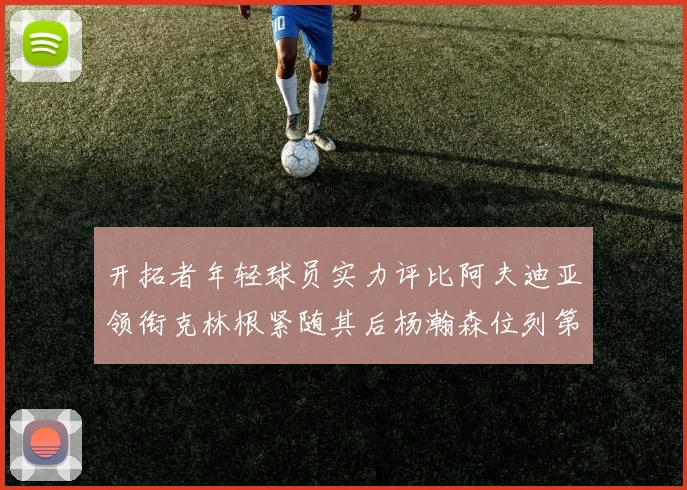 开拓者年轻球员实力评比阿夫迪亚领衔克林根紧随其后杨瀚森位列第六