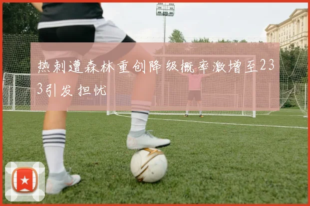 热刺遭森林重创降级概率激增至233引发担忧