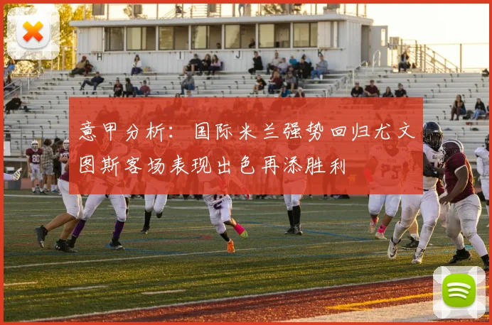 意甲分析：国际米兰强势回归尤文图斯客场表现出色再添胜利