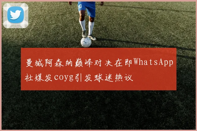 曼城阿森纳巅峰对决在即WhatsApp社媒发coyg引发球迷热议