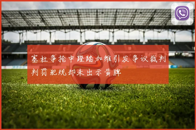 塞杜争抢中蹬踏加维引发争议裁判判罚犯规却未出示黄牌
