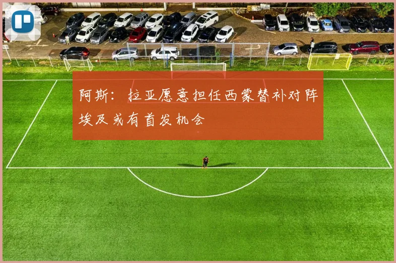 阿斯：拉亚愿意担任西蒙替补对阵埃及或有首发机会