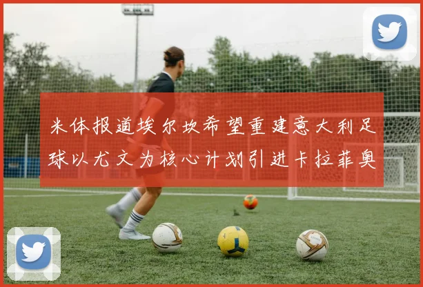 米体报道埃尔坎希望重建意大利足球以尤文为核心计划引进卡拉菲奥里和托纳利