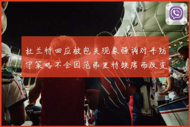 杜兰特回应被包夹现象强调对手防守策略不会因范弗里特缺席而改变