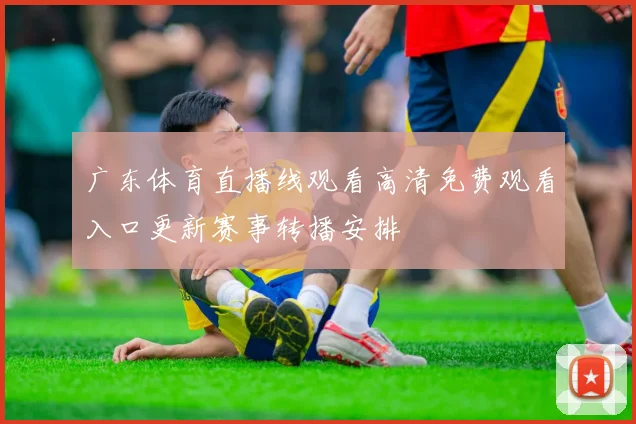 广东体育直播线观看高清免费观看入口更新赛事转播安排