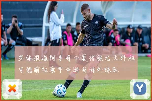 罗体报道阿季奇今夏将被尤文外租可能前往意甲中游或海外球队