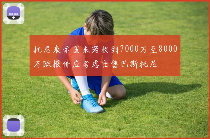 托尼表示国米若收到7000万至8000万欧报价应考虑出售巴斯托尼