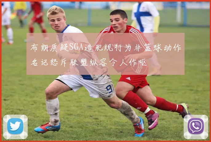 布朗质疑SGA造犯规行为非篮球动作名记怒斥联盟纵容令人作呕