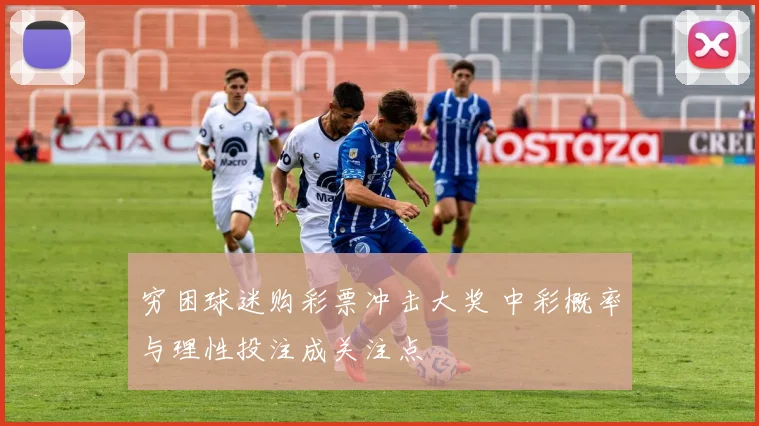 穷困球迷购彩票冲击大奖 中彩概率与理性投注成关注点