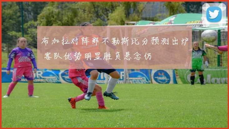 布加拉对阵那不勒斯比分预测出炉 客队优势明显胜负悬念仍