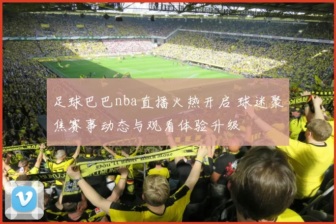 足球巴巴nba直播火热开启 球迷聚焦赛事动态与观看体验升级
