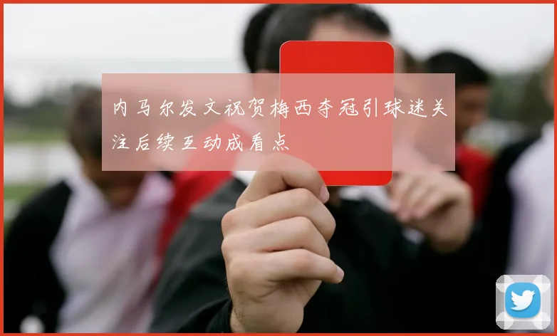 内马尔发文祝贺梅西夺冠引球迷关注后续互动成看点