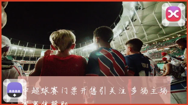 中超球赛门票开售引关注 多场主场赛事售罄即