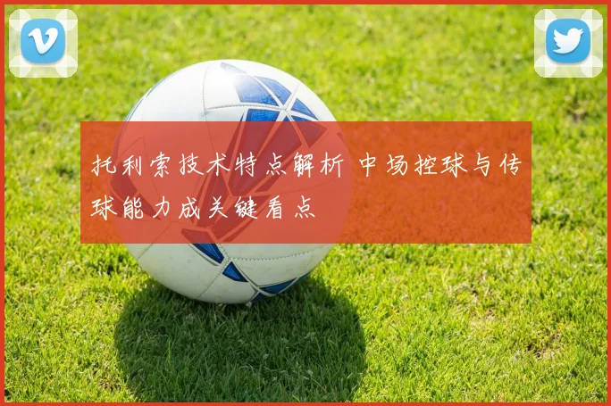 托利索技术特点解析 中场控球与传球能力成关键看点