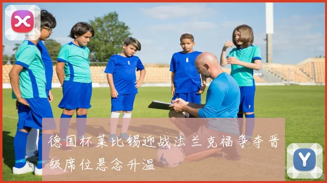 德国杯莱比锡迎战法兰克福争夺晋级席位悬念升温