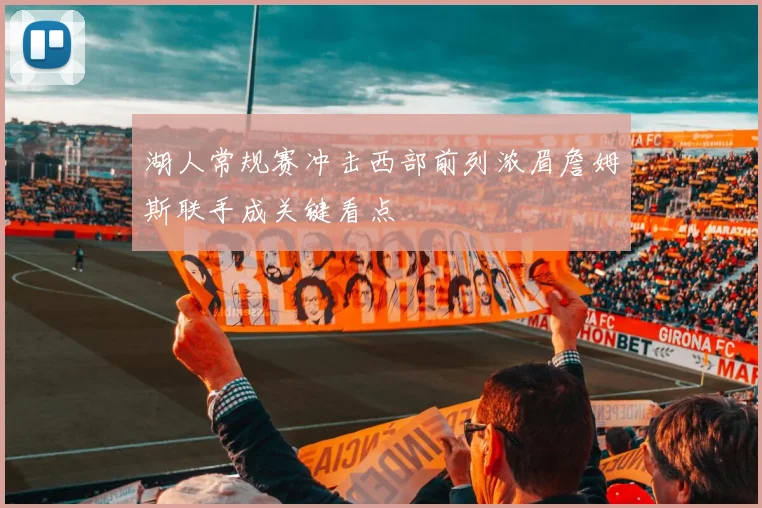 湖人常规赛冲击西部前列浓眉詹姆斯联手成关键看点