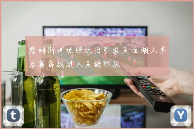 詹姆斯训练照流出引发关注湖人季后赛备战进入关键阶段