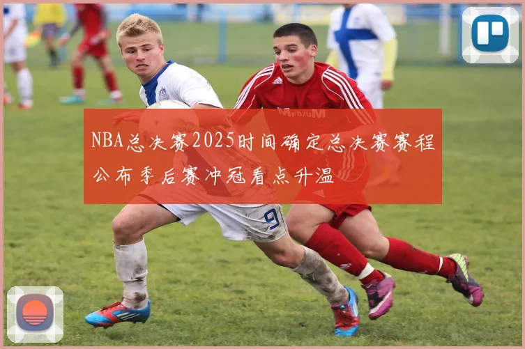 NBA总决赛2025时间确定总决赛赛程公布季后赛冲冠看点升温