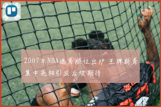 2007年NBA选秀顺位出炉 王牌新秀集中亮相引发后续期待