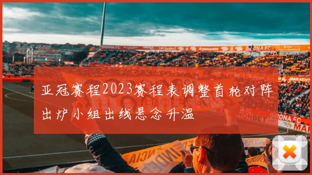 亚冠赛程2023赛程表调整首轮对阵出炉小组出线悬念升温