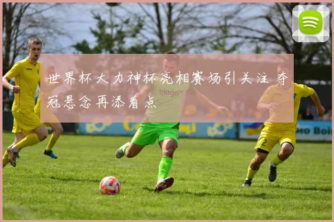 世界杯大力神杯亮相赛场引关注 夺冠悬念再添看点