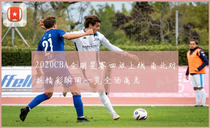 2020CBA全明星赛回放上线 南北对抗精彩瞬间一览全场高光