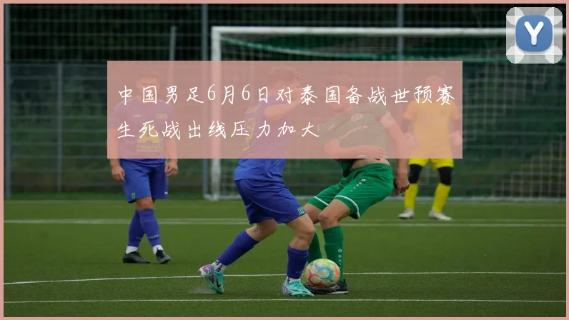 中国男足6月6日对泰国备战世预赛生死战出线压力加大
