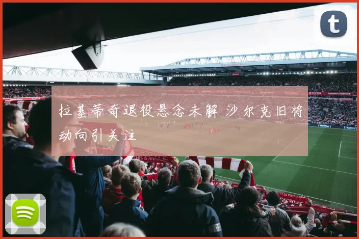 拉基蒂奇退役悬念未解 沙尔克旧将动向引关注