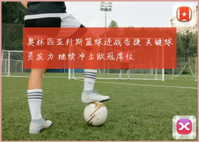 奥林匹亚科斯篮球连战告捷 关键球员发力 继续冲击欧冠席位