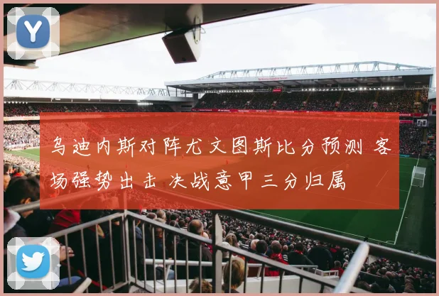 乌迪内斯对阵尤文图斯比分预测 客场强势出击 决战意甲三分归属