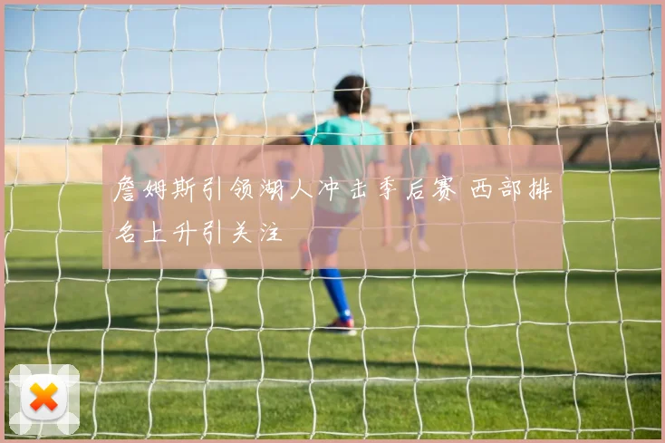 詹姆斯引领湖人冲击季后赛 西部排名上升引关注
