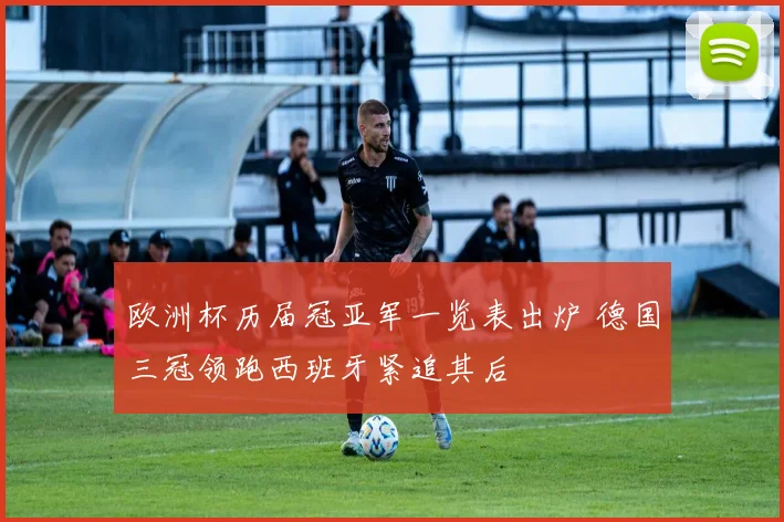 欧洲杯历届冠亚军一览表出炉 德国三冠领跑西班牙紧追其后